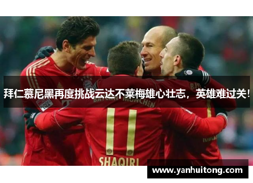 拜仁慕尼黑再度挑战云达不莱梅雄心壮志，英雄难过关！
