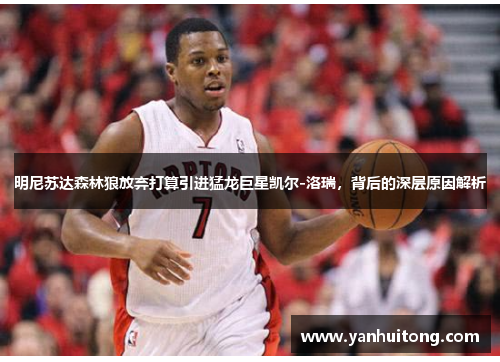 明尼苏达森林狼放弃打算引进猛龙巨星凯尔-洛瑞，背后的深层原因解析