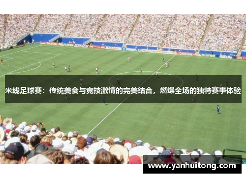 米线足球赛：传统美食与竞技激情的完美结合，燃爆全场的独特赛事体验